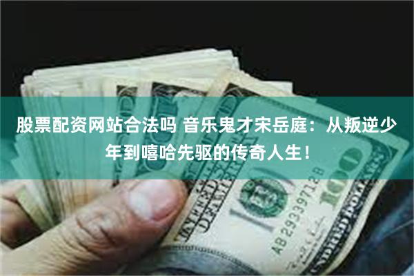 股票配资网站合法吗 音乐鬼才宋岳庭：从叛逆少年到嘻哈先驱的传奇人生！