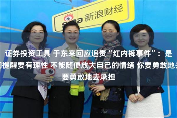 证券投资工具 于东来回应追责“红内裤事件”：是向人们提醒要有理性 不能随便放大自己的情绪 你要勇敢地去承担