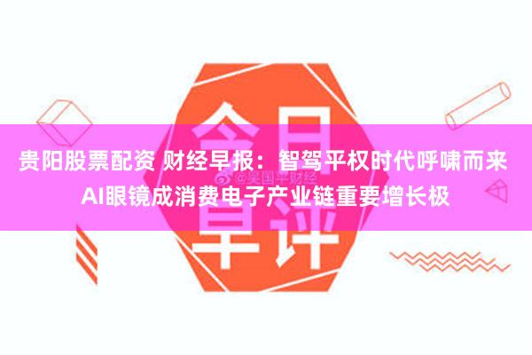 贵阳股票配资 财经早报：智驾平权时代呼啸而来 AI眼镜成消费电子产业链重要增长极