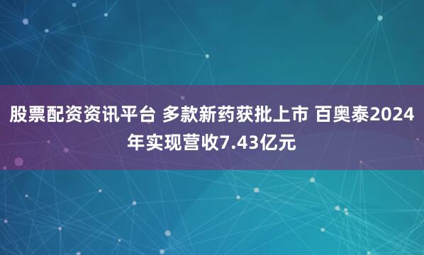股票配资资讯平台 多款新药获批上市 百奥泰2024年实现营收7.43亿元