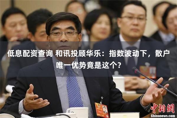 低息配资查询 和讯投顾华乐：指数波动下，散户唯一优势竟是这个？
