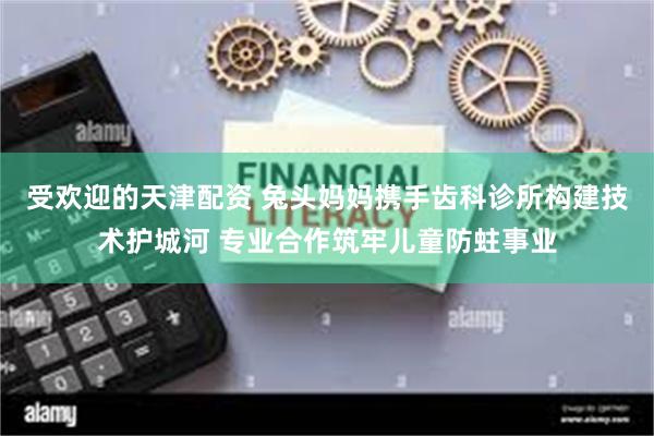 受欢迎的天津配资 兔头妈妈携手齿科诊所构建技术护城河 专业合作筑牢儿童防蛀事业