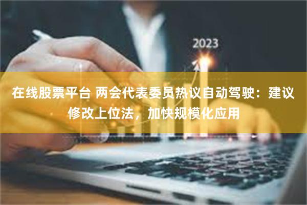 在线股票平台 两会代表委员热议自动驾驶：建议修改上位法，加快规模化应用