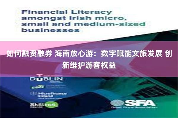 如何融资融券 海南放心游：数字赋能文旅发展 创新维护游客权益