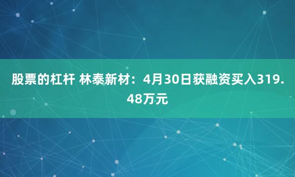 股票的杠杆 林泰新材：4月30日获融资买入319.48万元