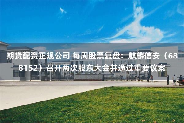 期货配资正规公司 每周股票复盘：麒麟信安（688152）召开两次股东大会并通过重要议案