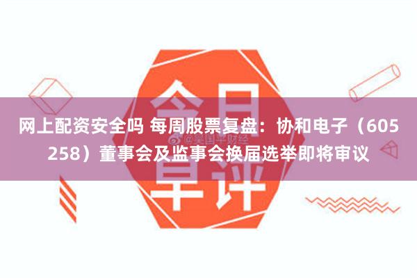 网上配资安全吗 每周股票复盘：协和电子（605258）董事会及监事会换届选举即将审议