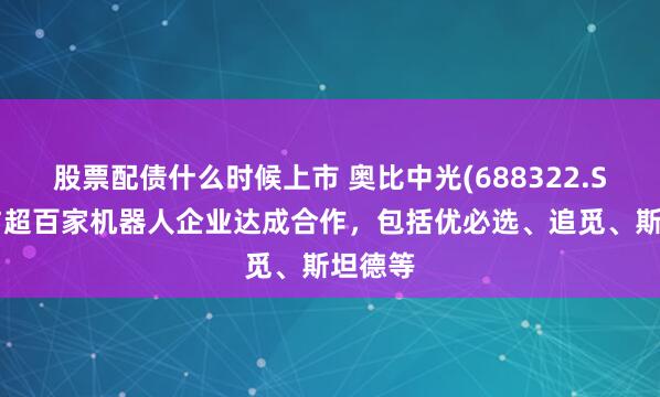股票配债什么时候上市 奥比中光(688322.SH)已与超百家机器人企业达成合作，包括优必选、追觅、斯坦德等