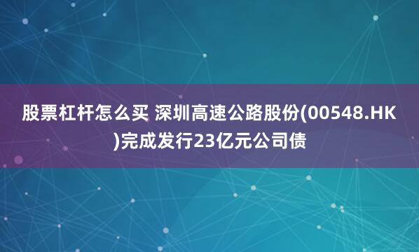 股票杠杆怎么买 深圳高速公路股份(00548.HK)完成发行23亿元公司债