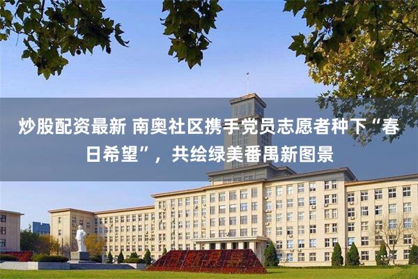 炒股配资最新 南奥社区携手党员志愿者种下“春日希望”，共绘绿美番禺新图景