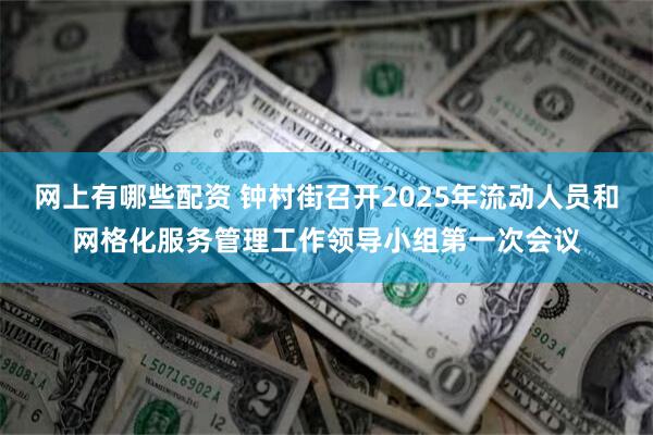 网上有哪些配资 钟村街召开2025年流动人员和网格化服务管理工作领导小组第一次会议