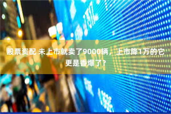 股票资配 未上市就卖了9000辆，上市降1万的它更是香爆了？