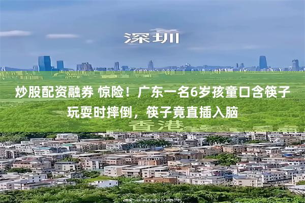 炒股配资融券 惊险！广东一名6岁孩童口含筷子玩耍时摔倒，筷子竟直插入脑