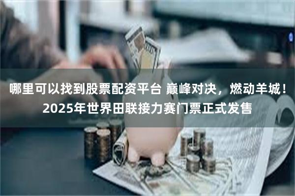 哪里可以找到股票配资平台 巅峰对决，燃动羊城！2025年世界田联接力赛门票正式发售