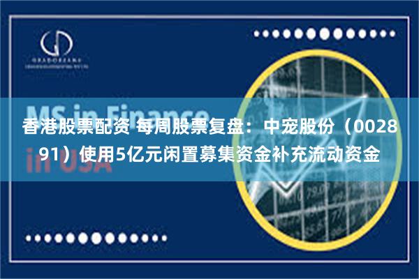 香港股票配资 每周股票复盘：中宠股份（002891）使用5亿元闲置募集资金补充流动资金