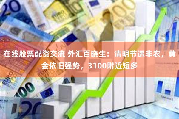 在线股票配资交流 外汇百晓生：清明节遇非农，黄金依旧强势，3100附近短多