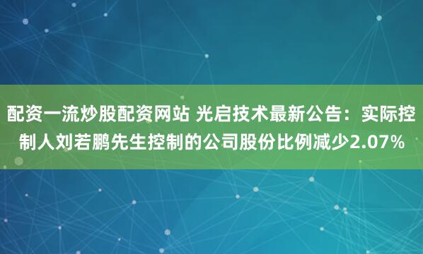 配资一流炒股配资网站 光启技术最新公告：实际控制人刘若鹏先生控制的公司股份比例减少2.07%