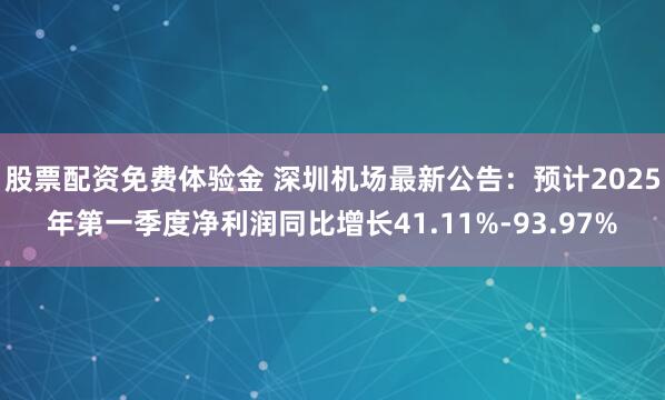 股票配资免费体验金 深圳机场最新公告：预计2025年第一季度净利润同比增长41.11%-93.97%