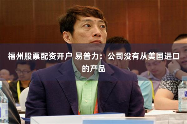 福州股票配资开户 易普力：公司没有从美国进口的产品