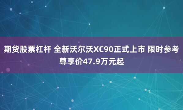 期货股票杠杆 全新沃尔沃XC90正式上市 限时参考尊享价47.9万元起