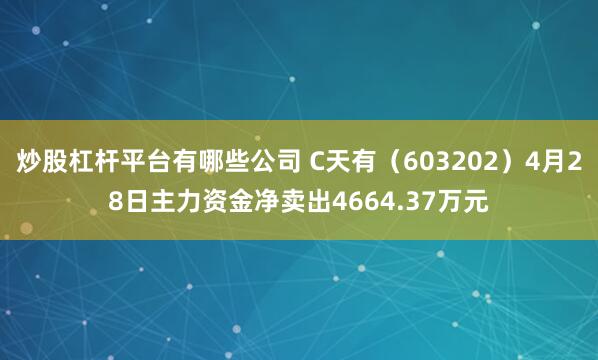 炒股杠杆平台有哪些公司 C天有（603202）4月28日主力资金净卖出4664.37万元