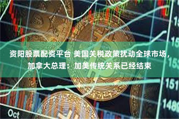 资阳股票配资平台 美国关税政策扰动全球市场，加拿大总理：加美传统关系已经结束