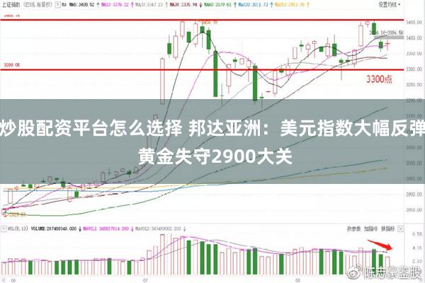 炒股配资平台怎么选择 邦达亚洲：美元指数大幅反弹 黄金失守2900大关