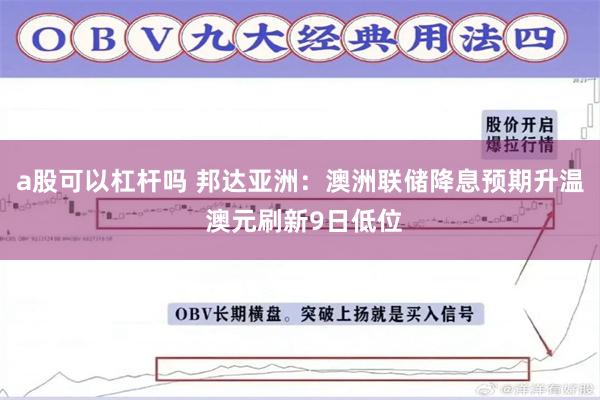 a股可以杠杆吗 邦达亚洲：澳洲联储降息预期升温 澳元刷新9日低位