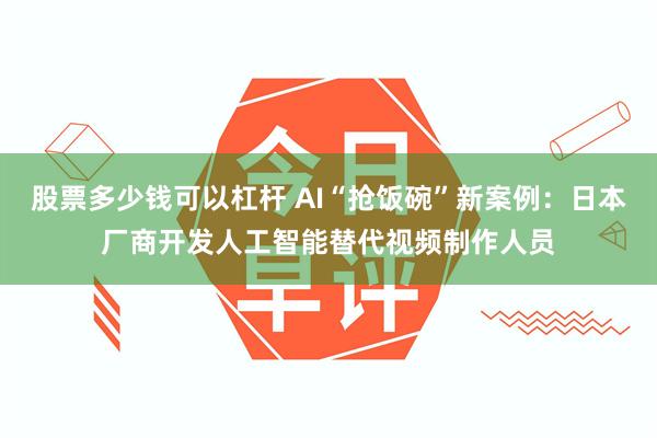 股票多少钱可以杠杆 AI“抢饭碗”新案例：日本厂商开发人工智能替代视频制作人员