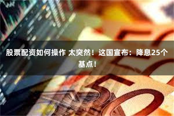 股票配资如何操作 太突然！这国宣布：降息25个基点！