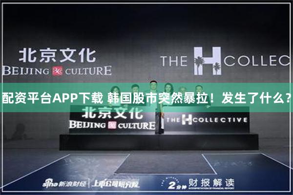 配资平台APP下载 韩国股市突然暴拉！发生了什么？