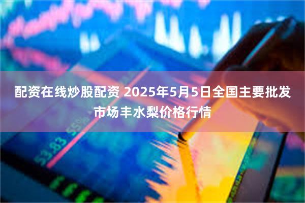 配资在线炒股配资 2025年5月5日全国主要批发市场丰水梨价格行情