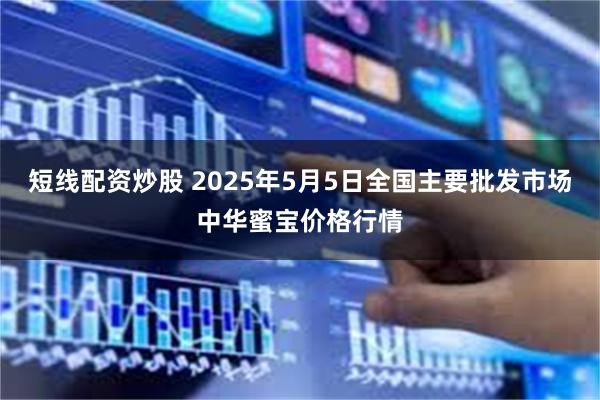 短线配资炒股 2025年5月5日全国主要批发市场中华蜜宝价格行情