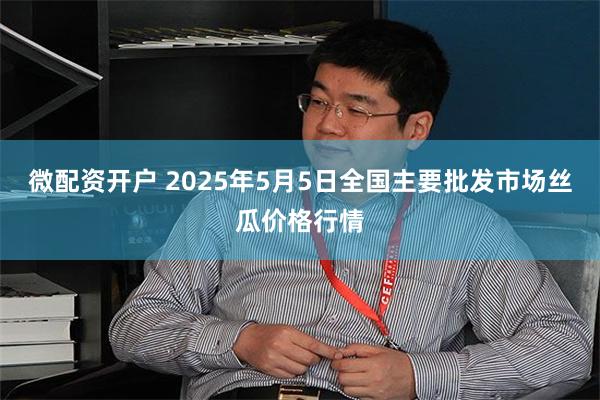 微配资开户 2025年5月5日全国主要批发市场丝瓜价格行情