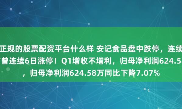 正规的股票配资平台什么样 安记食品盘中跌停，连续2日大幅回撤，此前曾连续6日涨停！Q1增收不增利，归母净利润624.58万同比下降7.07%