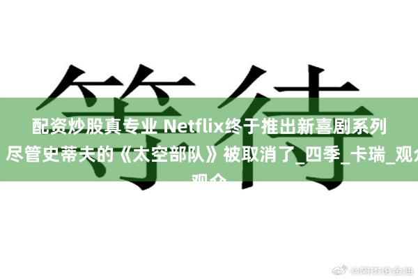 配资炒股真专业 Netflix终于推出新喜剧系列，尽管史蒂夫的《太空部队》被取消了_四季_卡瑞_观众