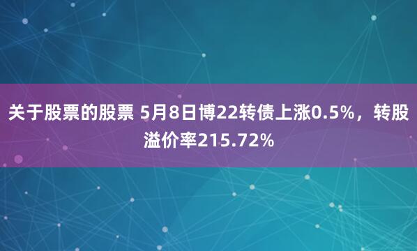 关于股票的股票 5月8日博22转债上涨0.5%，转股溢价率215.72%