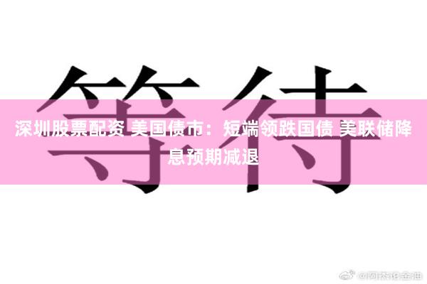 深圳股票配资 美国债市：短端领跌国债 美联储降息预期减退