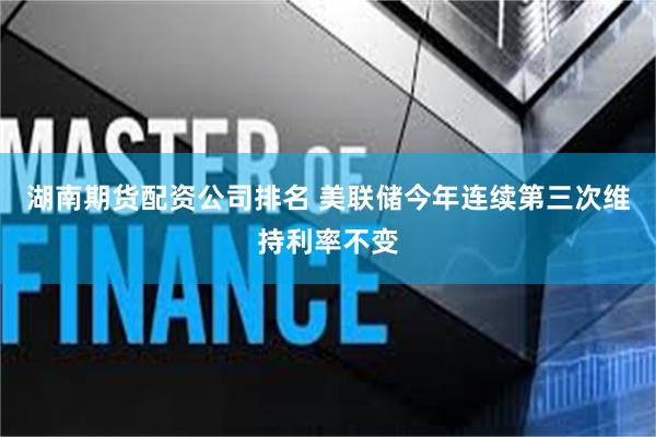 湖南期货配资公司排名 美联储今年连续第三次维持利率不变