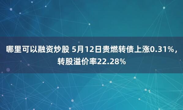 哪里可以融资炒股 5月12日贵燃转债上涨0.31%，转股溢价率22.28%