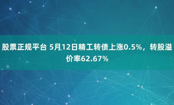 股票正规平台 5月12日精工转债上涨0.5%，转股溢价率62.67%