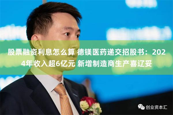 股票融资利息怎么算 德镁医药递交招股书：2024年收入超6亿元 新增制造商生产喜辽妥