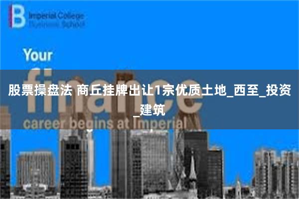 股票操盘法 商丘挂牌出让1宗优质土地_西至_投资_建筑