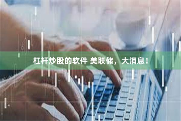 杠杆炒股的软件 美联储，大消息！