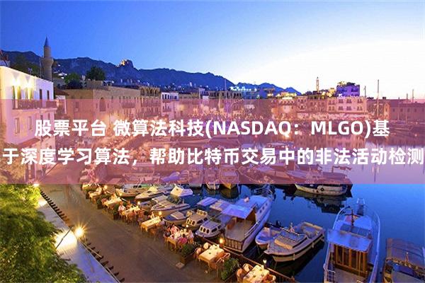 股票平台 微算法科技(NASDAQ：MLGO)基于深度学习算法，帮助比特币交易中的非法活动检测