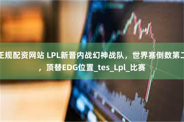正规配资网站 LPL新晋内战幻神战队，世界赛倒数第二，顶替EDG位置_tes_Lpl_比赛