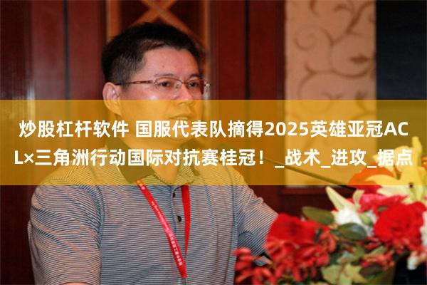 炒股杠杆软件 国服代表队摘得2025英雄亚冠ACL×三角洲行动国际对抗赛桂冠！_战术_进攻_据点
