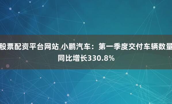 股票配资平台网站 小鹏汽车：第一季度交付车辆数量同比增长330.8%