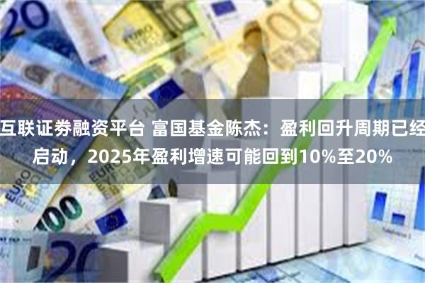 互联证劵融资平台 富国基金陈杰：盈利回升周期已经启动，2025年盈利增速可能回到10%至20%