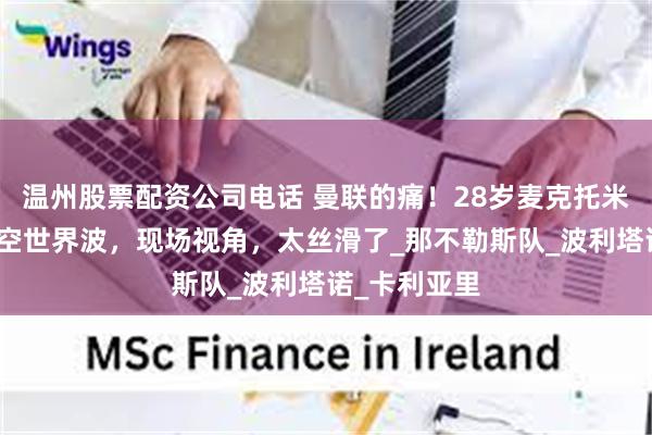 温州股票配资公司电话 曼联的痛！28岁麦克托米奈飙侧身凌空世界波，现场视角，太丝滑了_那不勒斯队_波利塔诺_卡利亚里